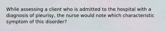 While assessing a client who is admitted to the hospital with a diagnosis of pleurisy, the nurse would note which characteristic symptom of this disorder?