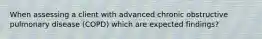 When assessing a client with advanced chronic obstructive pulmonary disease (COPD) which are expected findings?