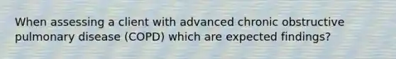 When assessing a client with advanced chronic obstructive pulmonary disease (COPD) which are expected findings?