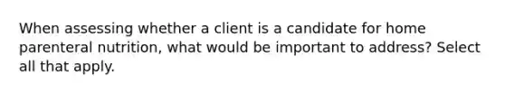 When assessing whether a client is a candidate for home parenteral nutrition, what would be important to address? Select all that apply.