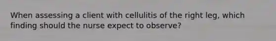 When assessing a client with cellulitis of the right leg, which finding should the nurse expect to observe?