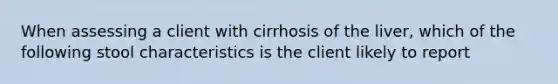 When assessing a client with cirrhosis of the liver, which of the following stool characteristics is the client likely to report