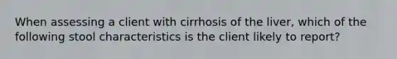 When assessing a client with cirrhosis of the liver, which of the following stool characteristics is the client likely to report?