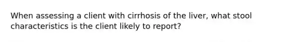 When assessing a client with cirrhosis of the liver, what stool characteristics is the client likely to report?