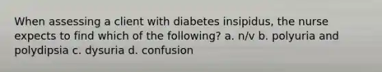 When assessing a client with diabetes insipidus, the nurse expects to find which of the following? a. n/v b. polyuria and polydipsia c. dysuria d. confusion