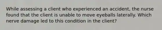 While assessing a client who experienced an accident, the nurse found that the client is unable to move eyeballs laterally. Which nerve damage led to this condition in the client?