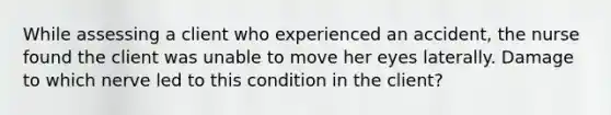 While assessing a client who experienced an accident, the nurse found the client was unable to move her eyes laterally. Damage to which nerve led to this condition in the client?