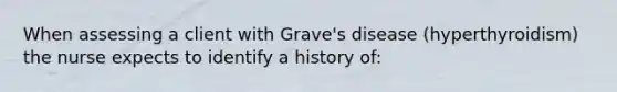 When assessing a client with Grave's disease (hyperthyroidism) the nurse expects to identify a history of: