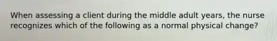 When assessing a client during the middle adult years, the nurse recognizes which of the following as a normal physical change?