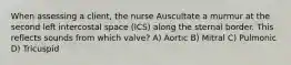 When assessing a client, the nurse Auscultate a murmur at the second left intercostal space (ICS) along the sternal border. This reflects sounds from which valve? A) Aortic B) Mitral C) Pulmonic D) Tricuspid