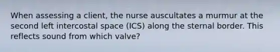 When assessing a client, the nurse auscultates a murmur at the second left intercostal space (ICS) along the sternal border. This reflects sound from which valve?