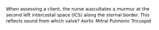 When assessing a client, the nurse auscultates a murmur at the second left intercostal space (ICS) along the sternal border. This reflects sound from which valve? Aortic Mitral Pulmonic Tricuspid