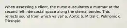 When assessing a client, the nurse auscultates a murmur at the second left intercostal space along the sternal border. This reflects sound from which valve? a. Aortic b. Mitral c. Pulmonic d. Tricuspid