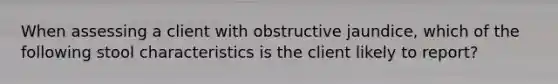 When assessing a client with obstructive jaundice, which of the following stool characteristics is the client likely to report?