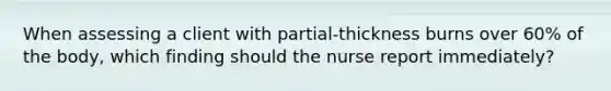 When assessing a client with partial-thickness burns over 60% of the body, which finding should the nurse report immediately?