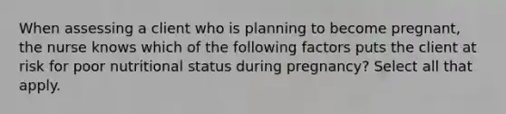 When assessing a client who is planning to become pregnant, the nurse knows which of the following factors puts the client at risk for poor nutritional status during pregnancy? Select all that apply.