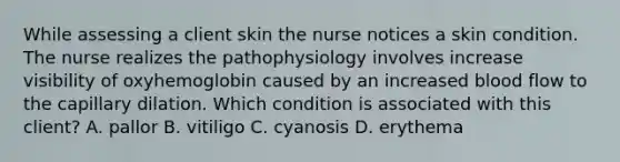 While assessing a client skin the nurse notices a skin condition. The nurse realizes the pathophysiology involves increase visibility of oxyhemoglobin caused by an increased blood flow to the capillary dilation. Which condition is associated with this client? A. pallor B. vitiligo C. cyanosis D. erythema