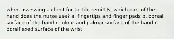 when assessing a client for tactile remitUs, which part of the hand does the nurse use? a. fingertips and finger pads b. dorsal surface of the hand c. ulnar and palmar surface of the hand d. dorsiflexed surface of the wrist