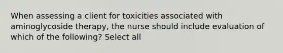 When assessing a client for toxicities associated with aminoglycoside therapy, the nurse should include evaluation of which of the following? Select all