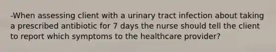 -When assessing client with a urinary tract infection about taking a prescribed antibiotic for 7 days the nurse should tell the client to report which symptoms to the healthcare provider?