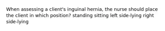 When assessing a client's inguinal hernia, the nurse should place the client in which position? standing sitting left side-lying right side-lying