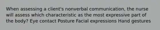 When assessing a client's nonverbal communication, the nurse will assess which characteristic as the most expressive part of the body? Eye contact Posture Facial expressions Hand gestures