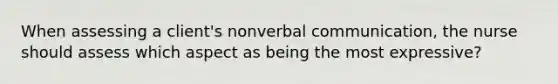 When assessing a client's nonverbal communication, the nurse should assess which aspect as being the most expressive?