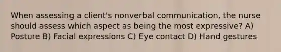 When assessing a client's nonverbal communication, the nurse should assess which aspect as being the most expressive? A) Posture B) Facial expressions C) Eye contact D) Hand gestures