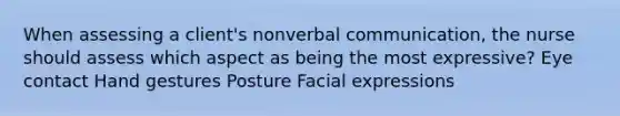 When assessing a client's nonverbal communication, the nurse should assess which aspect as being the most expressive? Eye contact Hand gestures Posture Facial expressions