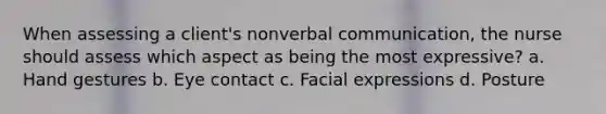 When assessing a client's nonverbal communication, the nurse should assess which aspect as being the most expressive? a. Hand gestures b. Eye contact c. Facial expressions d. Posture