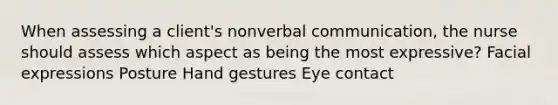 When assessing a client's nonverbal communication, the nurse should assess which aspect as being the most expressive? Facial expressions Posture Hand gestures Eye contact