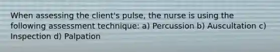 When assessing the client's pulse, the nurse is using the following assessment technique: a) Percussion b) Auscultation c) Inspection d) Palpation