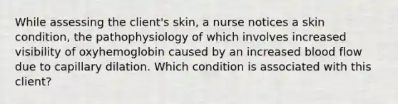 While assessing the client's skin, a nurse notices a skin condition, the pathophysiology of which involves increased visibility of oxyhemoglobin caused by an increased blood flow due to capillary dilation. Which condition is associated with this client?