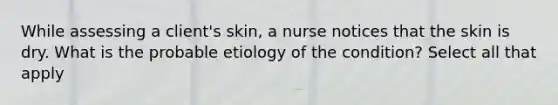 While assessing a client's skin, a nurse notices that the skin is dry. What is the probable etiology of the condition? Select all that apply