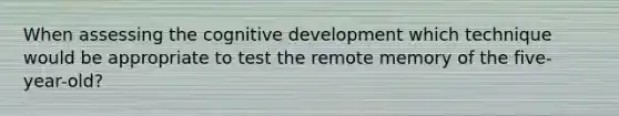 When assessing the cognitive development which technique would be appropriate to test the remote memory of the five-year-old?