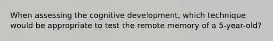 When assessing the cognitive development, which technique would be appropriate to test the remote memory of a 5-year-old?
