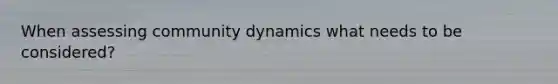 When assessing community dynamics what needs to be considered?