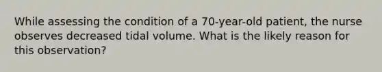 While assessing the condition of a 70-year-old patient, the nurse observes decreased tidal volume. What is the likely reason for this observation?