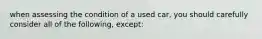 when assessing the condition of a used car, you should carefully consider all of the following, except: