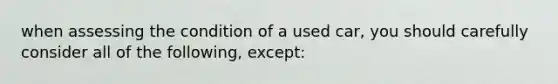 when assessing the condition of a used car, you should carefully consider all of the following, except: