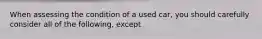 When assessing the condition of a used car, you should carefully consider all of the following, except