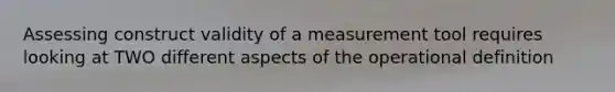 Assessing construct validity of a measurement tool requires looking at TWO different aspects of the operational definition