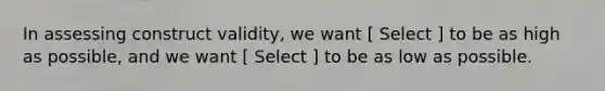 In assessing construct validity, we want [ Select ] to be as high as possible, and we want [ Select ] to be as low as possible.