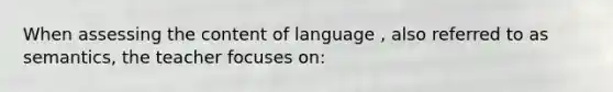 When assessing the content of language , also referred to as semantics, the teacher focuses on: