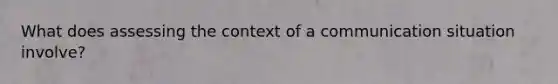 What does assessing the context of a communication situation involve?