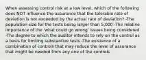 When assessing control risk at a low level, which of the following does NOT influence the assurance that the tolerable rate of deviation is not exceeded by the actual rate of deviation? -The population size for the tests being larger than 5,000 -The relative importance of the 'what could go wrong' issues being considered -The degree to which the auditor intends to rely on the control as a basis for limiting substantive tests -The existence of a combination of controls that may reduce the level of assurance that might be needed from any one of the controls