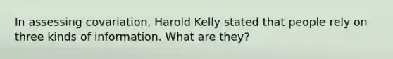 In assessing covariation, Harold Kelly stated that people rely on three kinds of information. What are they?