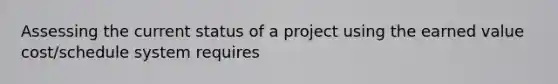 Assessing the current status of a project using the earned value cost/schedule system requires