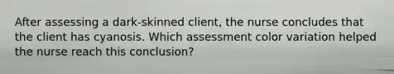 After assessing a dark-skinned client, the nurse concludes that the client has cyanosis. Which assessment color variation helped the nurse reach this conclusion?