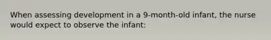 When assessing development in a 9-month-old infant, the nurse would expect to observe the infant: